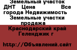 Земельный участок ДНТ › Цена ­ 550 000 - Все города Недвижимость » Земельные участки продажа   . Краснодарский край,Геленджик г.